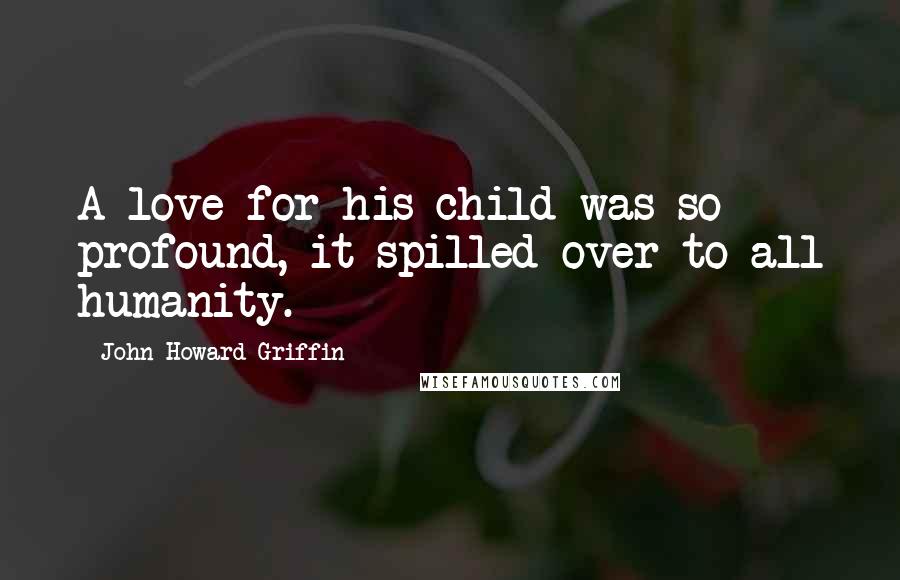 John Howard Griffin Quotes: A love for his child was so profound, it spilled over to all humanity.