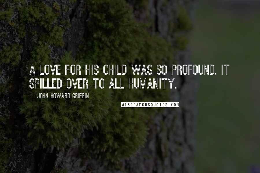 John Howard Griffin Quotes: A love for his child was so profound, it spilled over to all humanity.