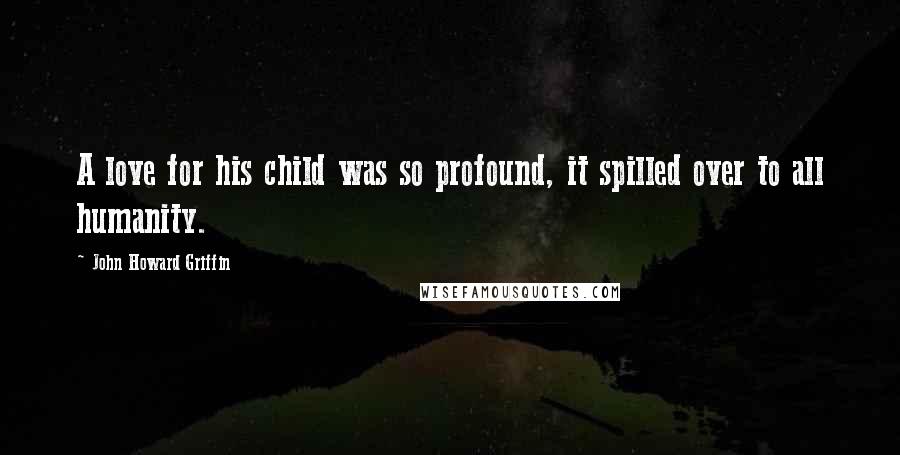 John Howard Griffin Quotes: A love for his child was so profound, it spilled over to all humanity.