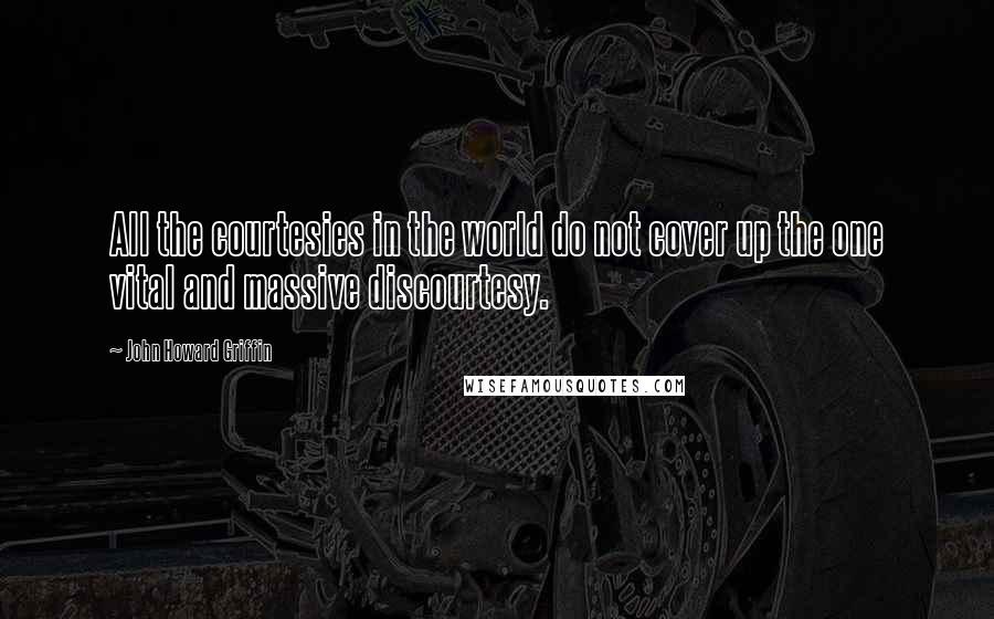 John Howard Griffin Quotes: All the courtesies in the world do not cover up the one vital and massive discourtesy.