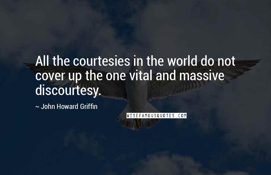 John Howard Griffin Quotes: All the courtesies in the world do not cover up the one vital and massive discourtesy.