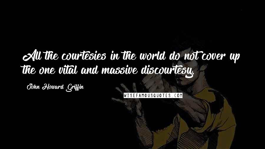 John Howard Griffin Quotes: All the courtesies in the world do not cover up the one vital and massive discourtesy.