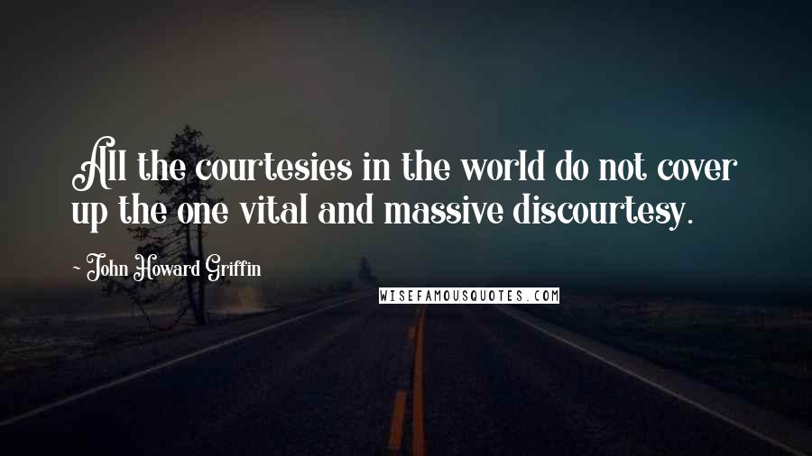 John Howard Griffin Quotes: All the courtesies in the world do not cover up the one vital and massive discourtesy.