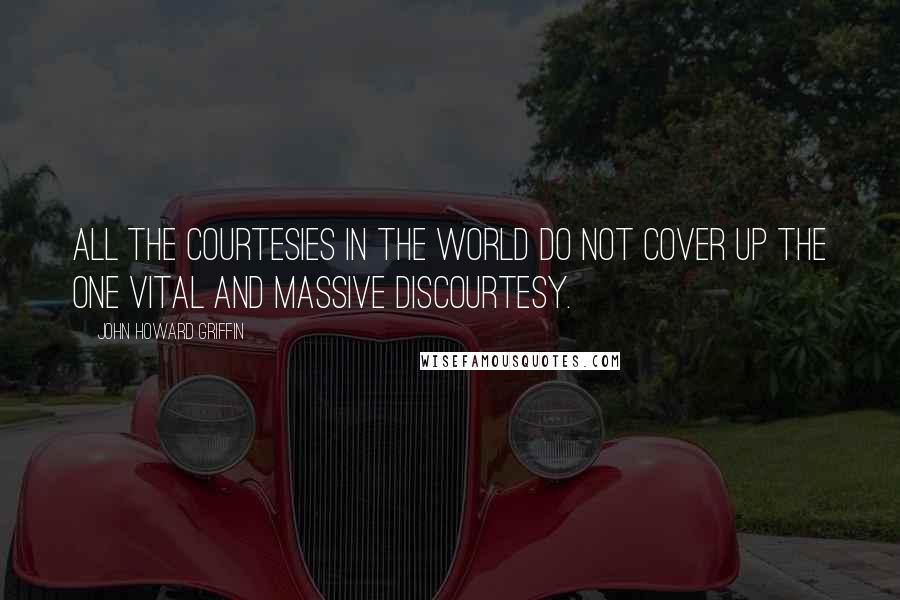 John Howard Griffin Quotes: All the courtesies in the world do not cover up the one vital and massive discourtesy.