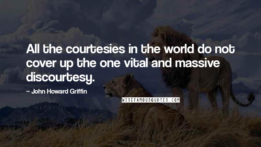John Howard Griffin Quotes: All the courtesies in the world do not cover up the one vital and massive discourtesy.