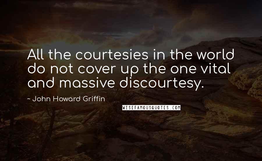 John Howard Griffin Quotes: All the courtesies in the world do not cover up the one vital and massive discourtesy.