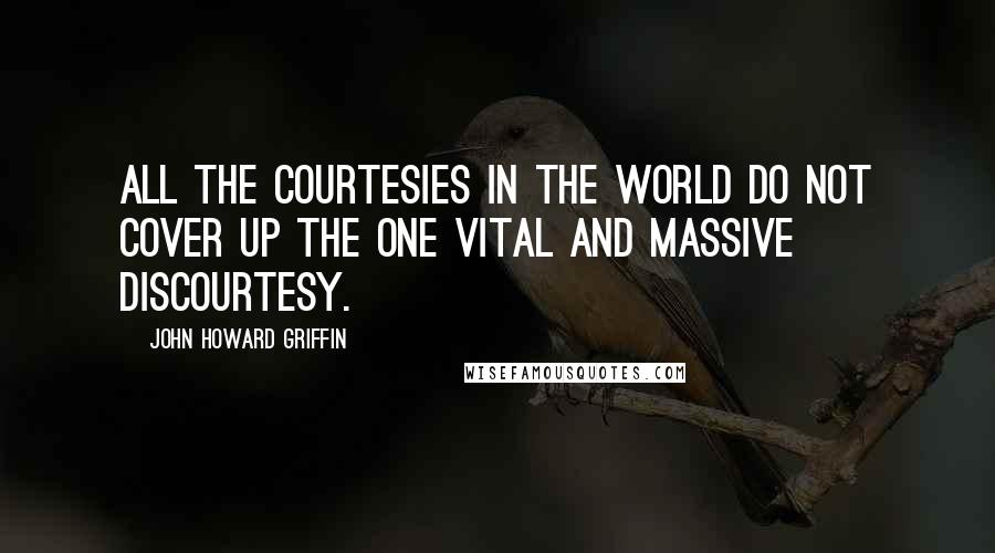 John Howard Griffin Quotes: All the courtesies in the world do not cover up the one vital and massive discourtesy.