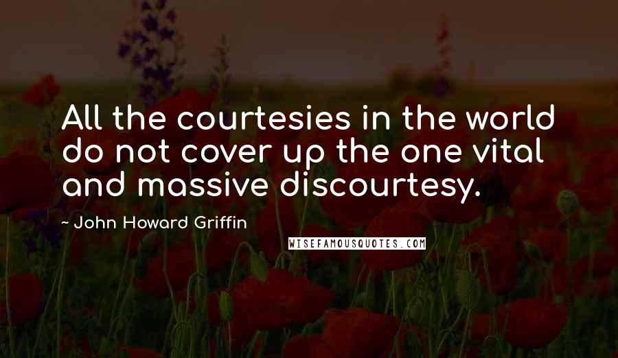 John Howard Griffin Quotes: All the courtesies in the world do not cover up the one vital and massive discourtesy.