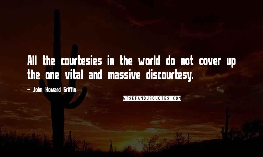 John Howard Griffin Quotes: All the courtesies in the world do not cover up the one vital and massive discourtesy.