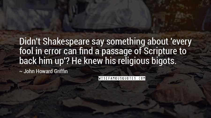 John Howard Griffin Quotes: Didn't Shakespeare say something about 'every fool in error can find a passage of Scripture to back him up'? He knew his religious bigots.