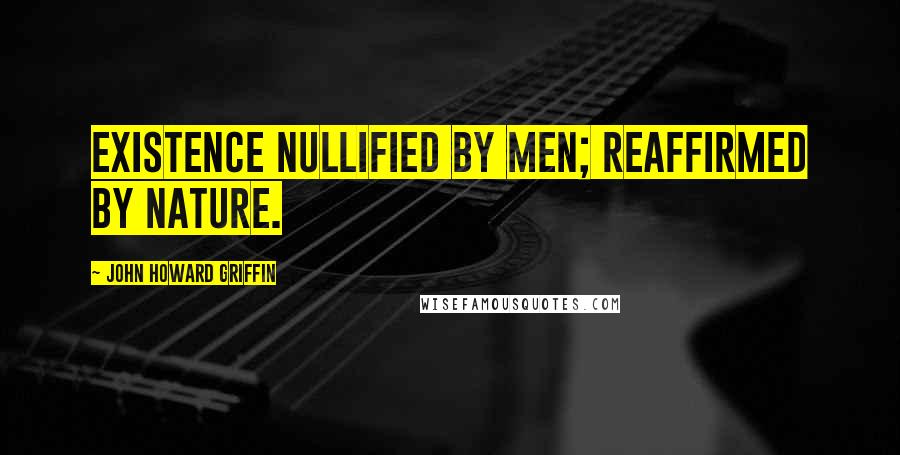 John Howard Griffin Quotes: Existence nullified by men; reaffirmed by nature.