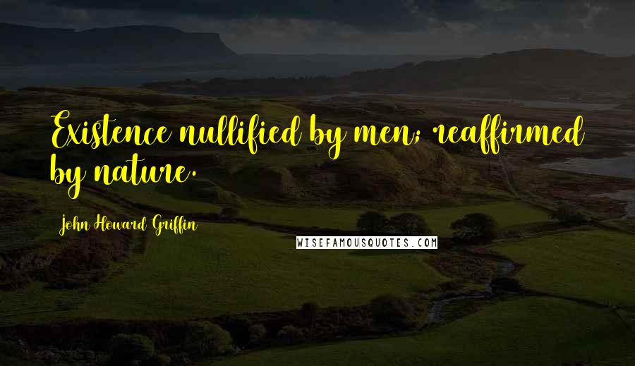 John Howard Griffin Quotes: Existence nullified by men; reaffirmed by nature.