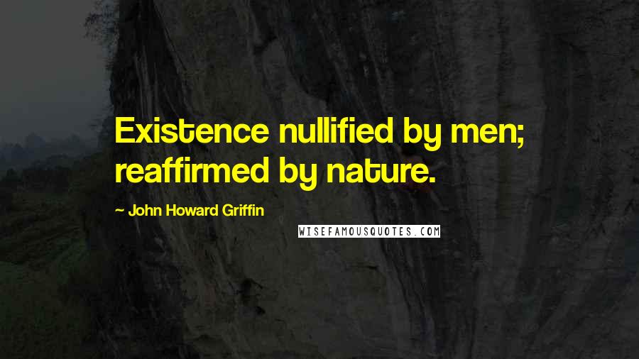 John Howard Griffin Quotes: Existence nullified by men; reaffirmed by nature.