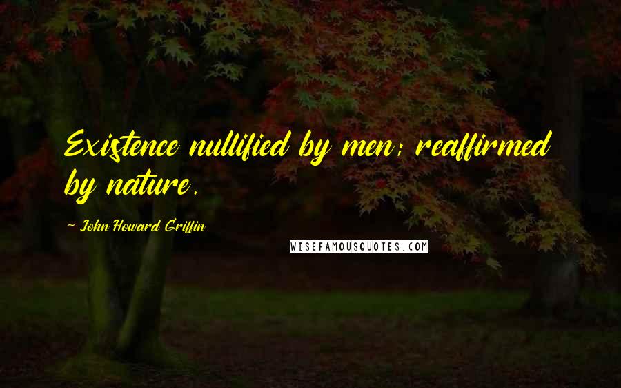 John Howard Griffin Quotes: Existence nullified by men; reaffirmed by nature.