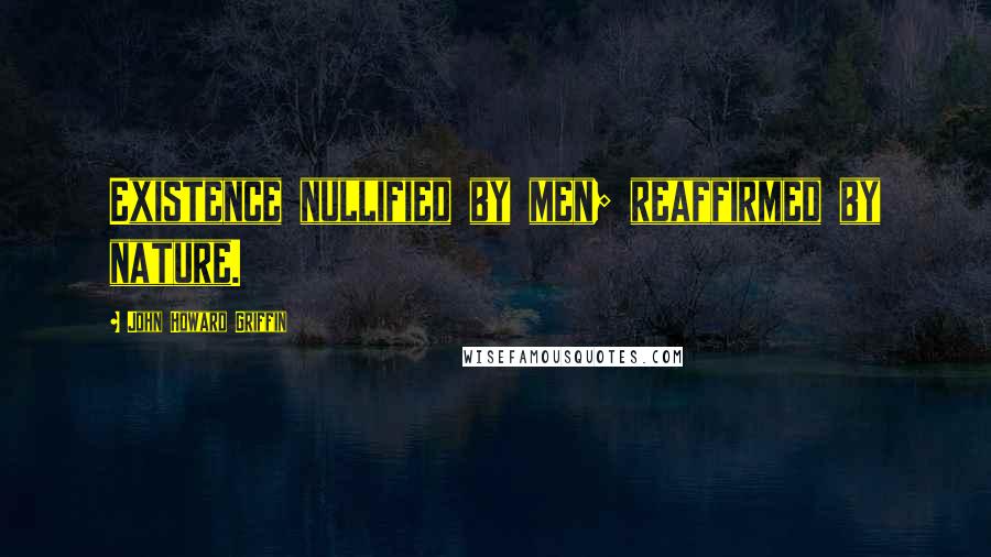 John Howard Griffin Quotes: Existence nullified by men; reaffirmed by nature.