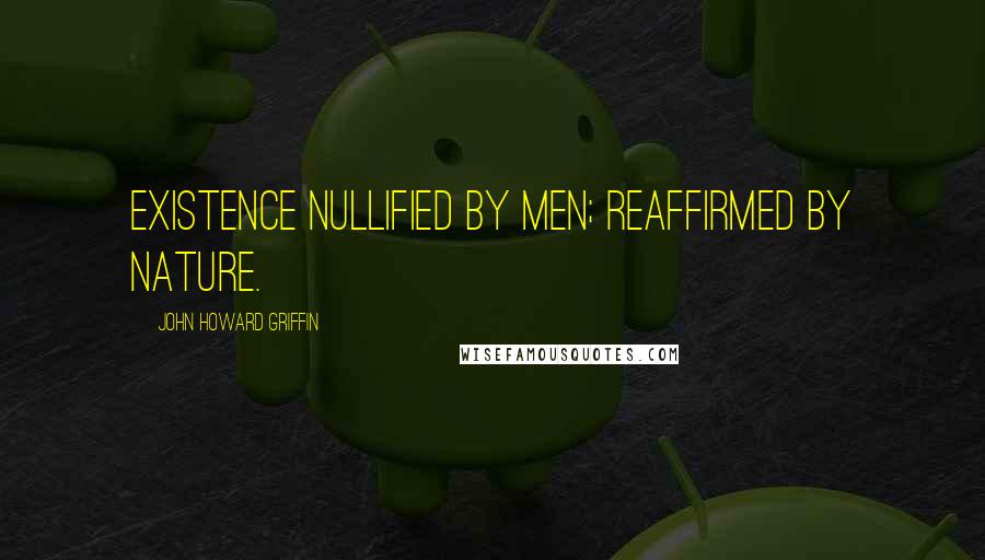 John Howard Griffin Quotes: Existence nullified by men; reaffirmed by nature.