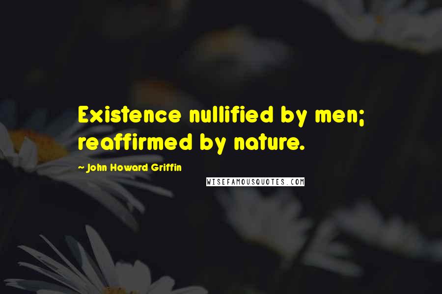 John Howard Griffin Quotes: Existence nullified by men; reaffirmed by nature.