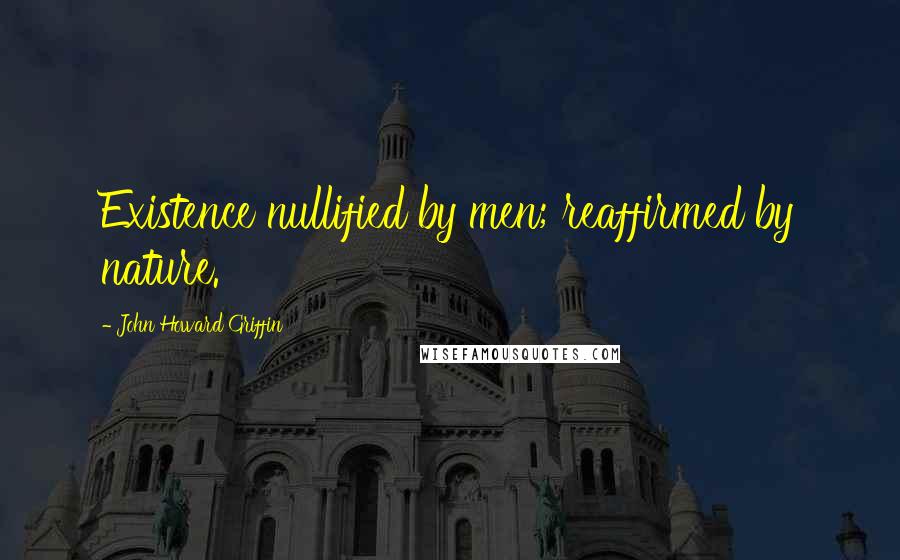 John Howard Griffin Quotes: Existence nullified by men; reaffirmed by nature.