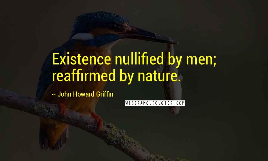 John Howard Griffin Quotes: Existence nullified by men; reaffirmed by nature.