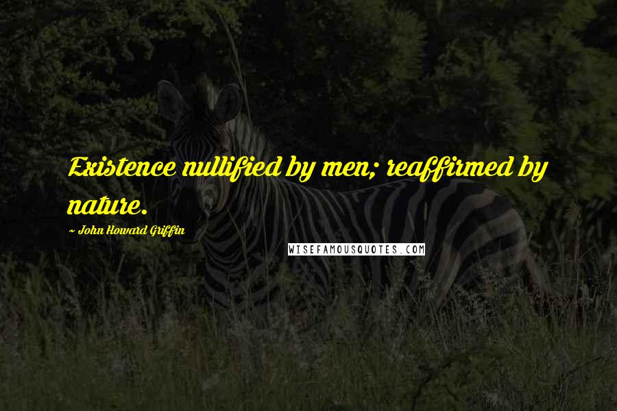 John Howard Griffin Quotes: Existence nullified by men; reaffirmed by nature.