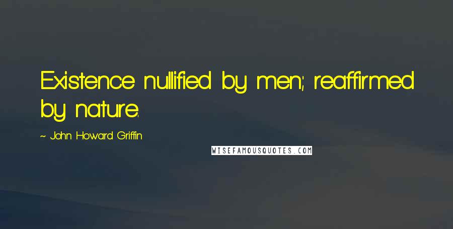 John Howard Griffin Quotes: Existence nullified by men; reaffirmed by nature.