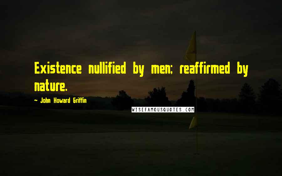 John Howard Griffin Quotes: Existence nullified by men; reaffirmed by nature.