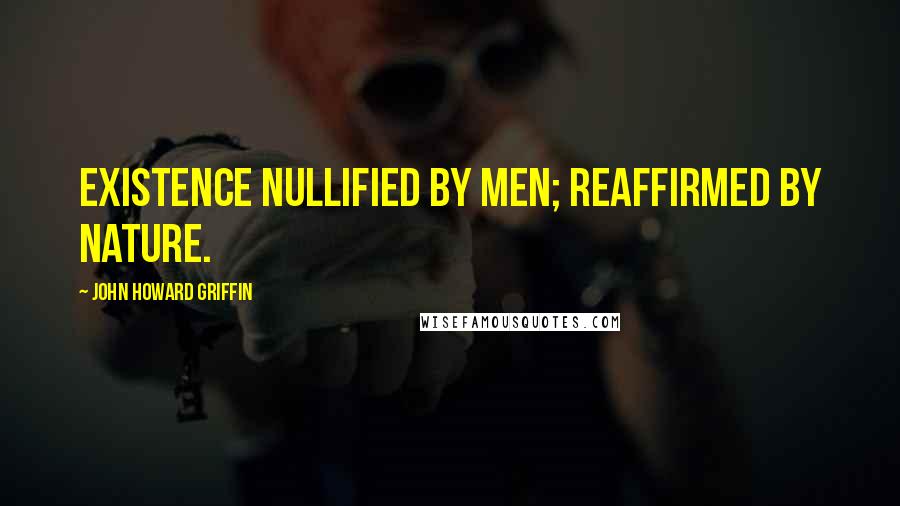 John Howard Griffin Quotes: Existence nullified by men; reaffirmed by nature.