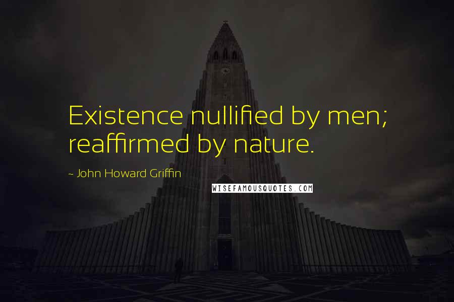 John Howard Griffin Quotes: Existence nullified by men; reaffirmed by nature.