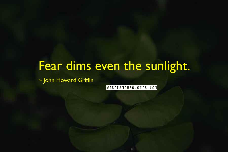 John Howard Griffin Quotes: Fear dims even the sunlight.