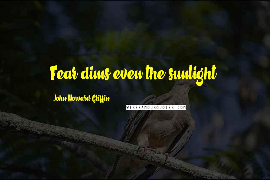 John Howard Griffin Quotes: Fear dims even the sunlight.