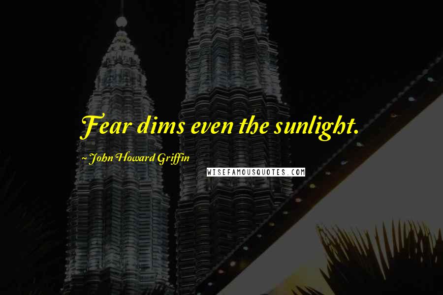 John Howard Griffin Quotes: Fear dims even the sunlight.