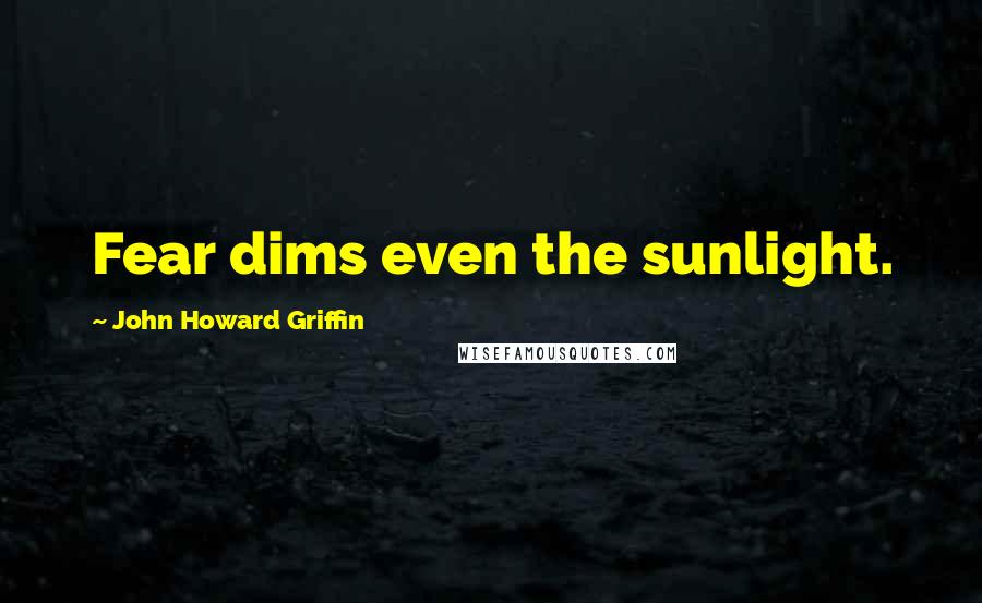 John Howard Griffin Quotes: Fear dims even the sunlight.