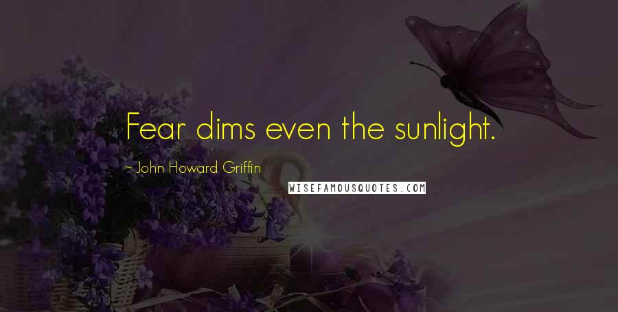 John Howard Griffin Quotes: Fear dims even the sunlight.