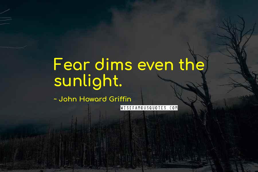 John Howard Griffin Quotes: Fear dims even the sunlight.