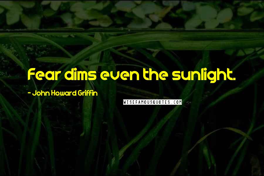 John Howard Griffin Quotes: Fear dims even the sunlight.