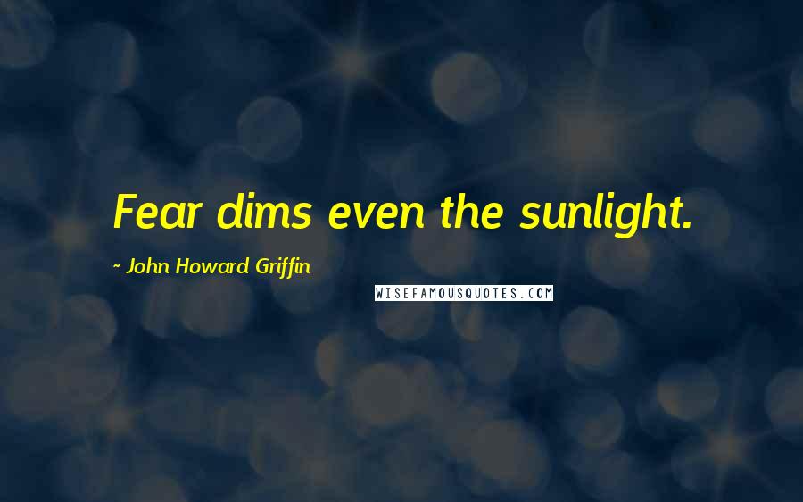 John Howard Griffin Quotes: Fear dims even the sunlight.