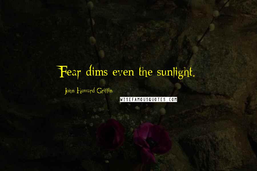 John Howard Griffin Quotes: Fear dims even the sunlight.