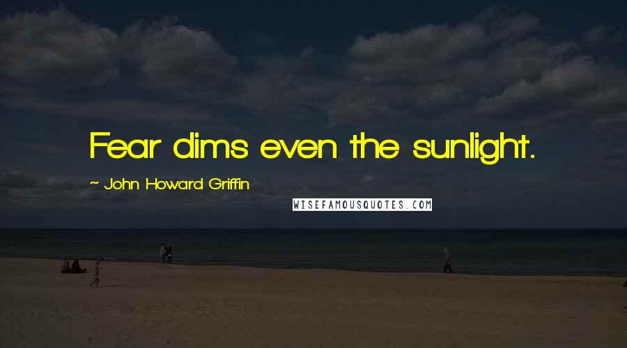 John Howard Griffin Quotes: Fear dims even the sunlight.