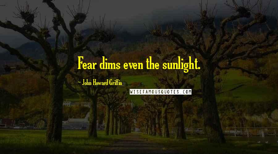 John Howard Griffin Quotes: Fear dims even the sunlight.