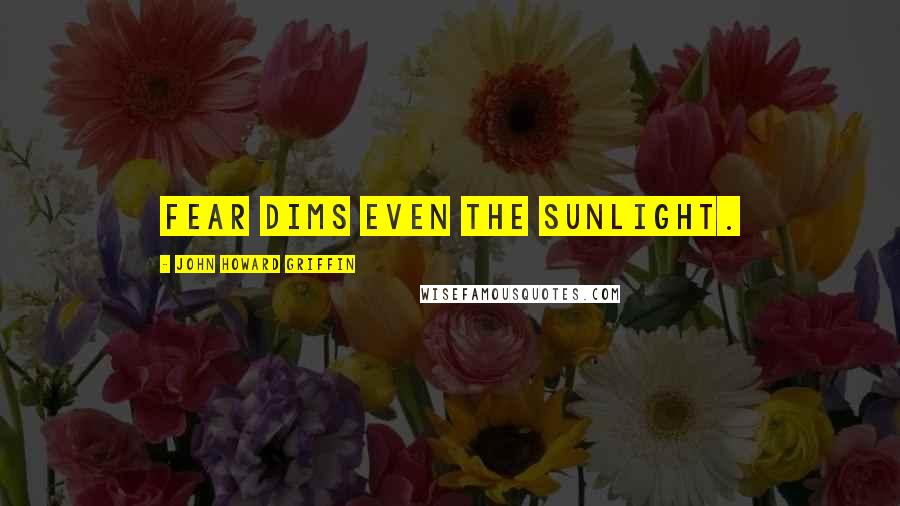 John Howard Griffin Quotes: Fear dims even the sunlight.