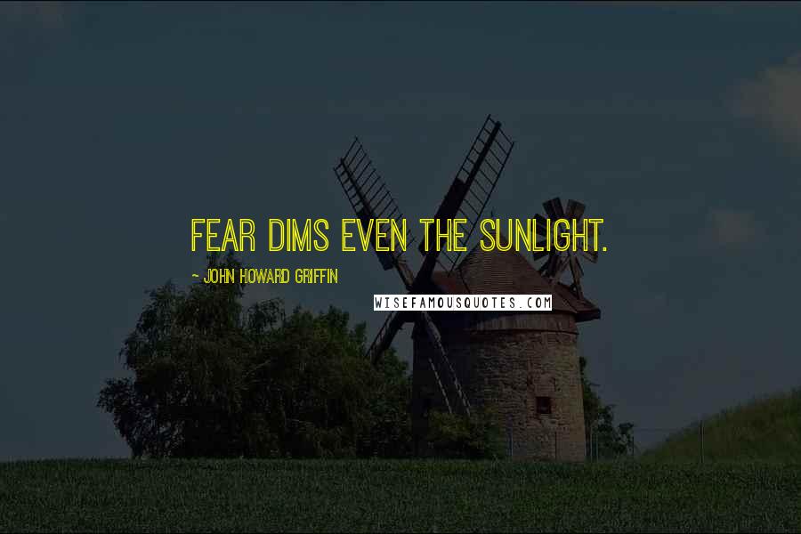 John Howard Griffin Quotes: Fear dims even the sunlight.