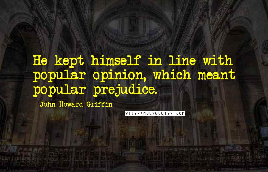 John Howard Griffin Quotes: He kept himself in line with popular opinion, which meant popular prejudice.