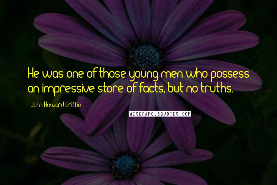 John Howard Griffin Quotes: He was one of those young men who possess an impressive store of facts, but no truths.