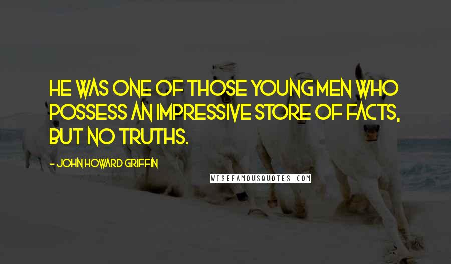 John Howard Griffin Quotes: He was one of those young men who possess an impressive store of facts, but no truths.