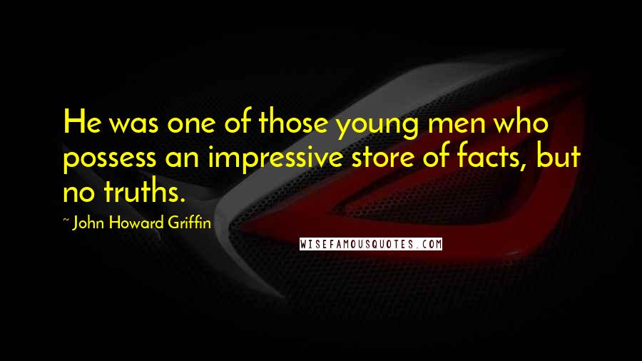 John Howard Griffin Quotes: He was one of those young men who possess an impressive store of facts, but no truths.