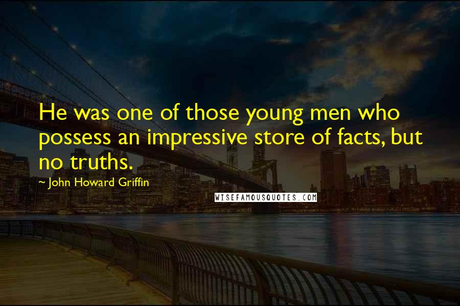 John Howard Griffin Quotes: He was one of those young men who possess an impressive store of facts, but no truths.