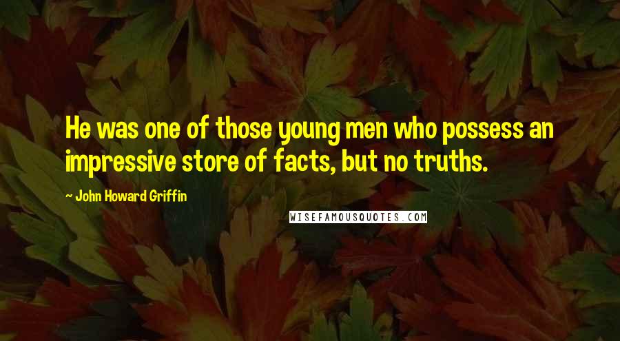 John Howard Griffin Quotes: He was one of those young men who possess an impressive store of facts, but no truths.