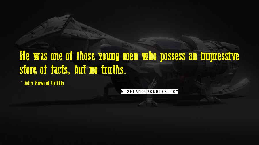 John Howard Griffin Quotes: He was one of those young men who possess an impressive store of facts, but no truths.