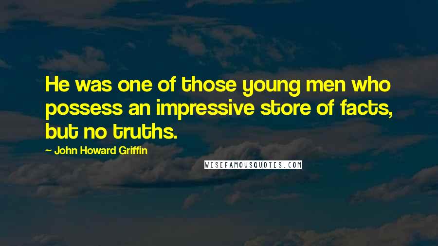 John Howard Griffin Quotes: He was one of those young men who possess an impressive store of facts, but no truths.