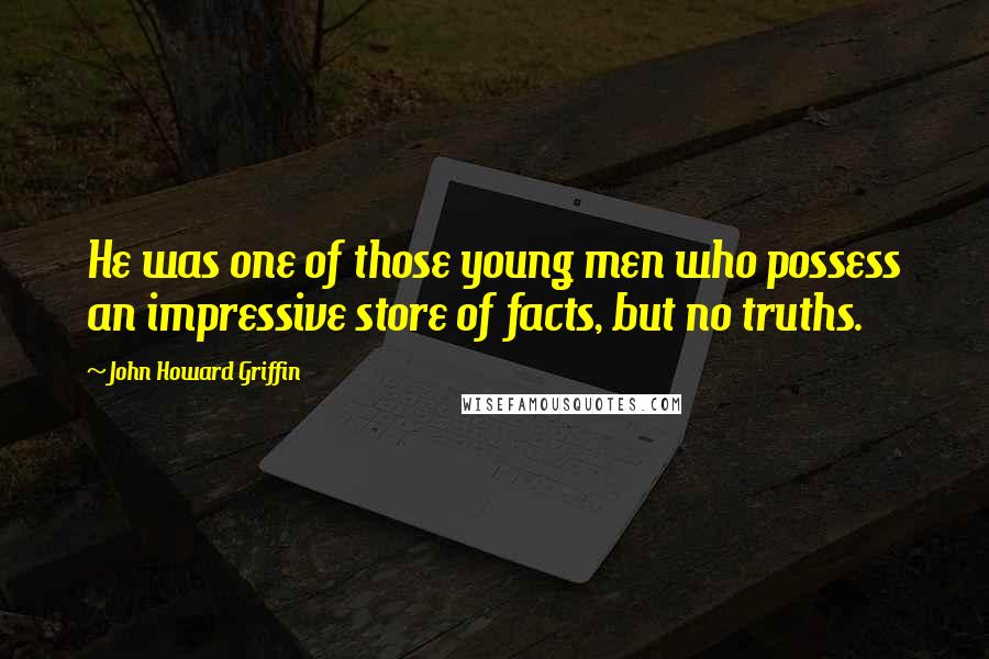 John Howard Griffin Quotes: He was one of those young men who possess an impressive store of facts, but no truths.